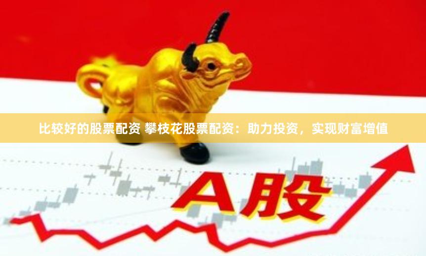 比较好的股票配资 攀枝花股票配资：助力投资，实现财富增值