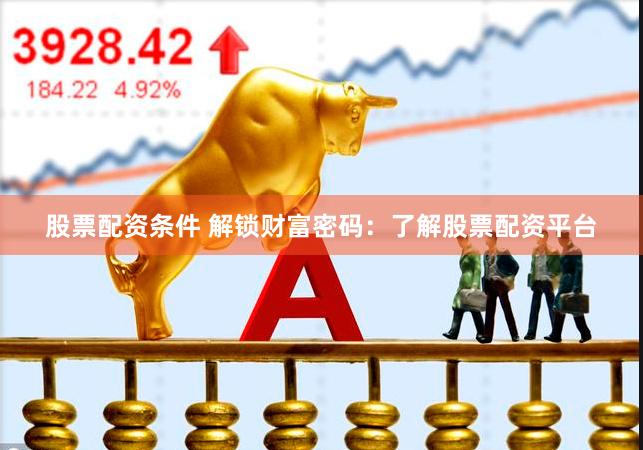 股票配资条件 解锁财富密码：了解股票配资平台