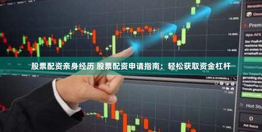 股票配资亲身经历 股票配资申请指南：轻松获取资金杠杆