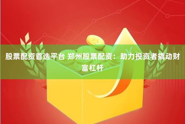 股票配资首选平台 郑州股票配资：助力投资者撬动财富杠杆