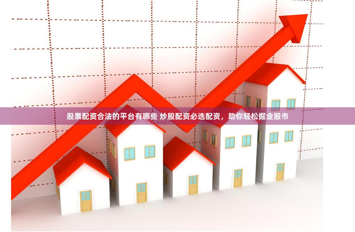 股票配资合法的平台有哪些 炒股配资必选配资，助你轻松掘金股市