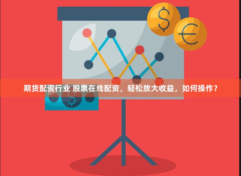 期货配资行业 股票在线配资，轻松放大收益，如何操作？