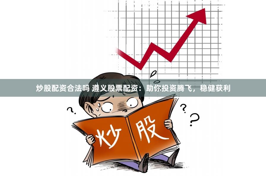 炒股配资合法吗 遵义股票配资：助你投资腾飞，稳健获利
