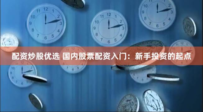 配资炒股优选 国内股票配资入门：新手投资的起点