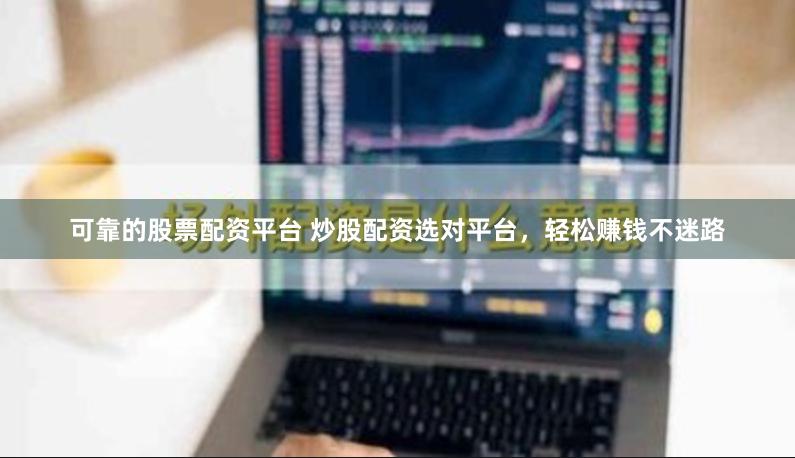 可靠的股票配资平台 炒股配资选对平台，轻松赚钱不迷路