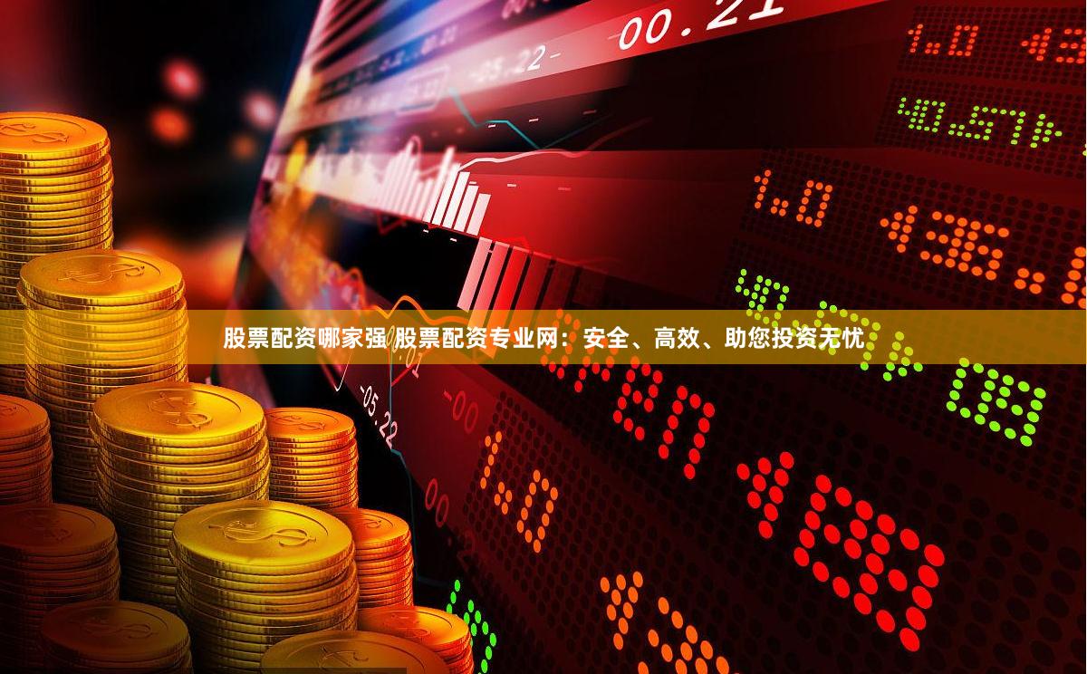 股票配资哪家强 股票配资专业网：安全、高效、助您投资无忧