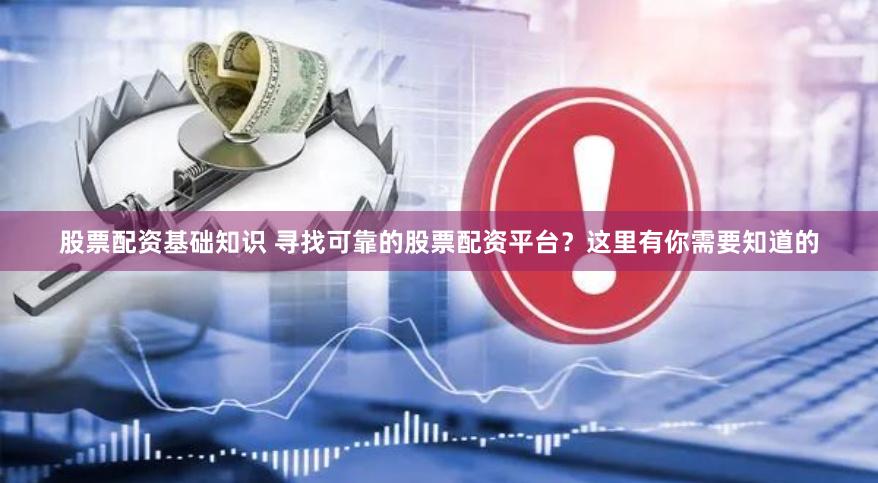 股票配资基础知识 寻找可靠的股票配资平台？这里有你需要知道的