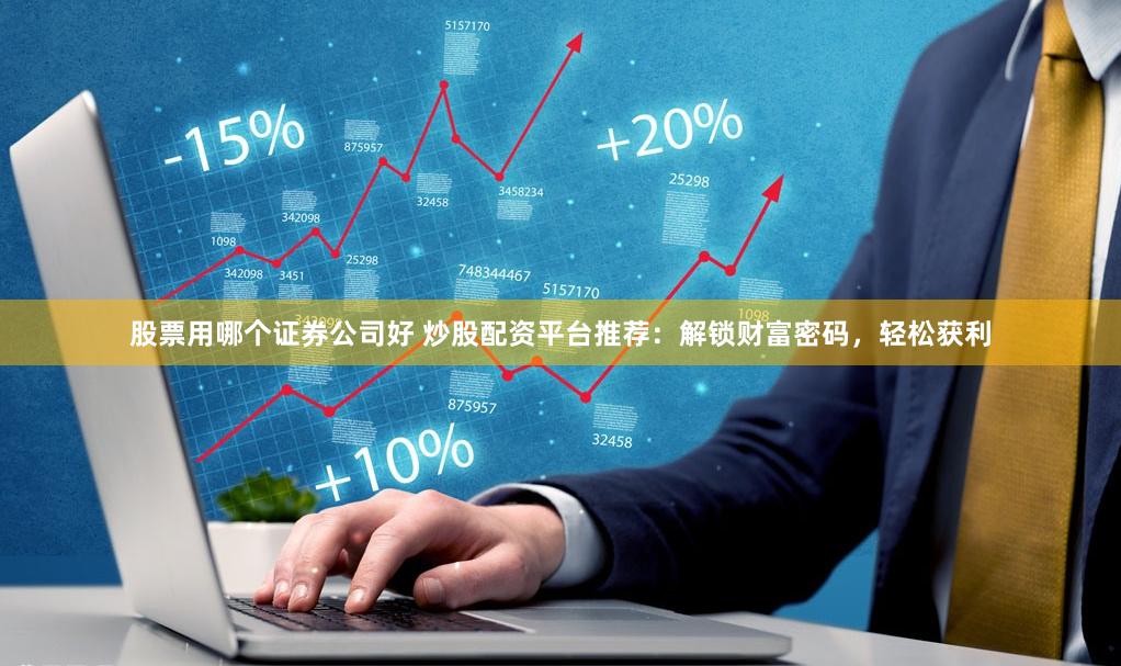 股票用哪个证券公司好 炒股配资平台推荐：解锁财富密码，轻松获利