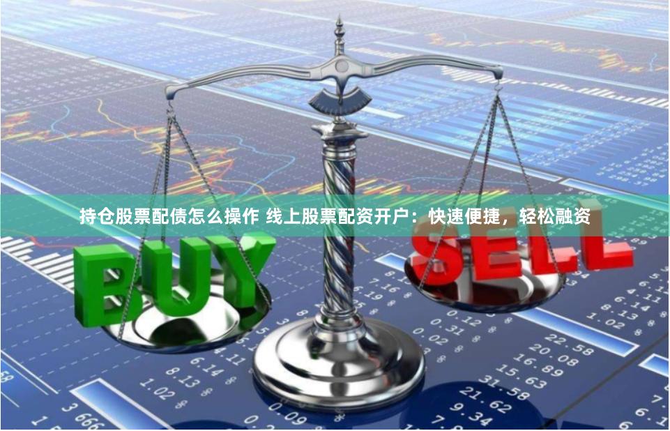 持仓股票配债怎么操作 线上股票配资开户：快速便捷，轻松融资