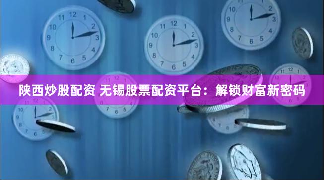 陕西炒股配资 无锡股票配资平台：解锁财富新密码