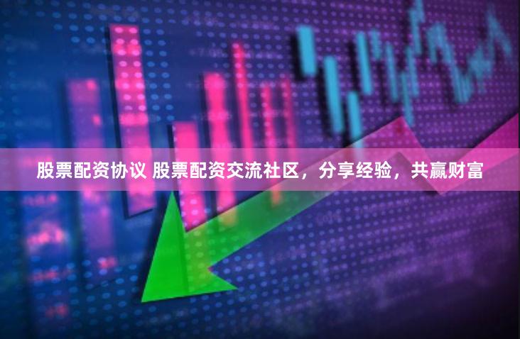 股票配资协议 股票配资交流社区，分享经验，共赢财富