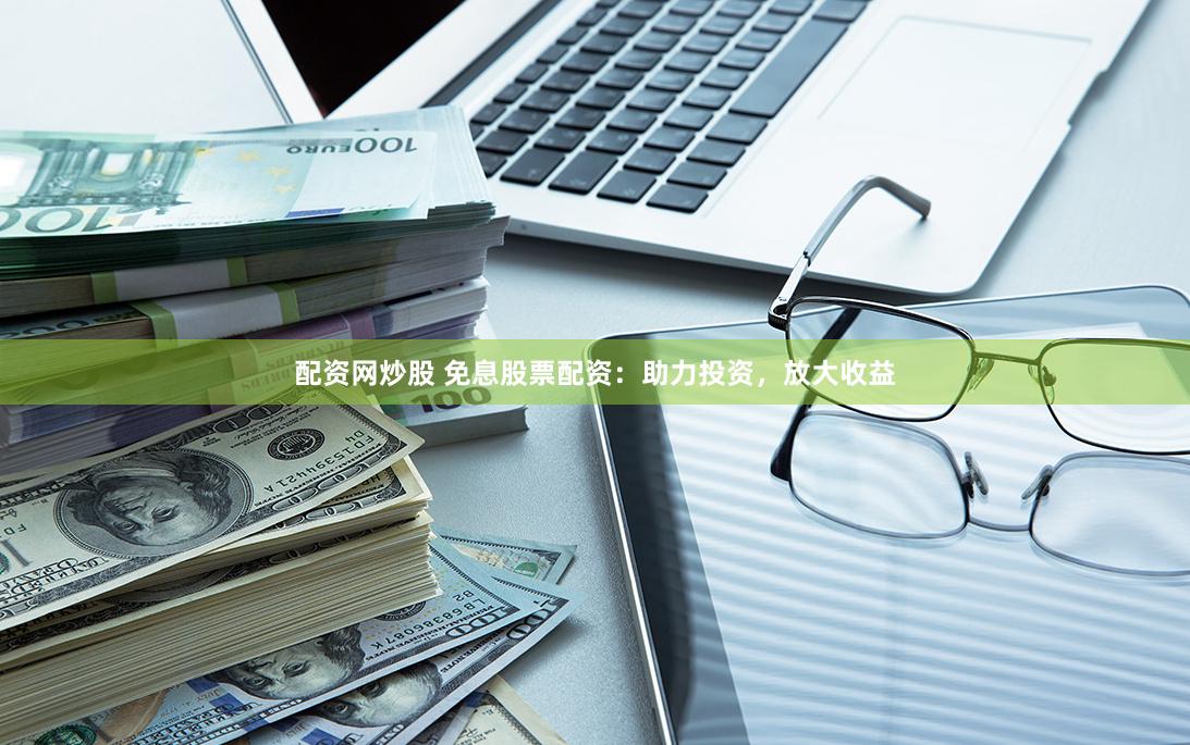 配资网炒股 免息股票配资：助力投资，放大收益