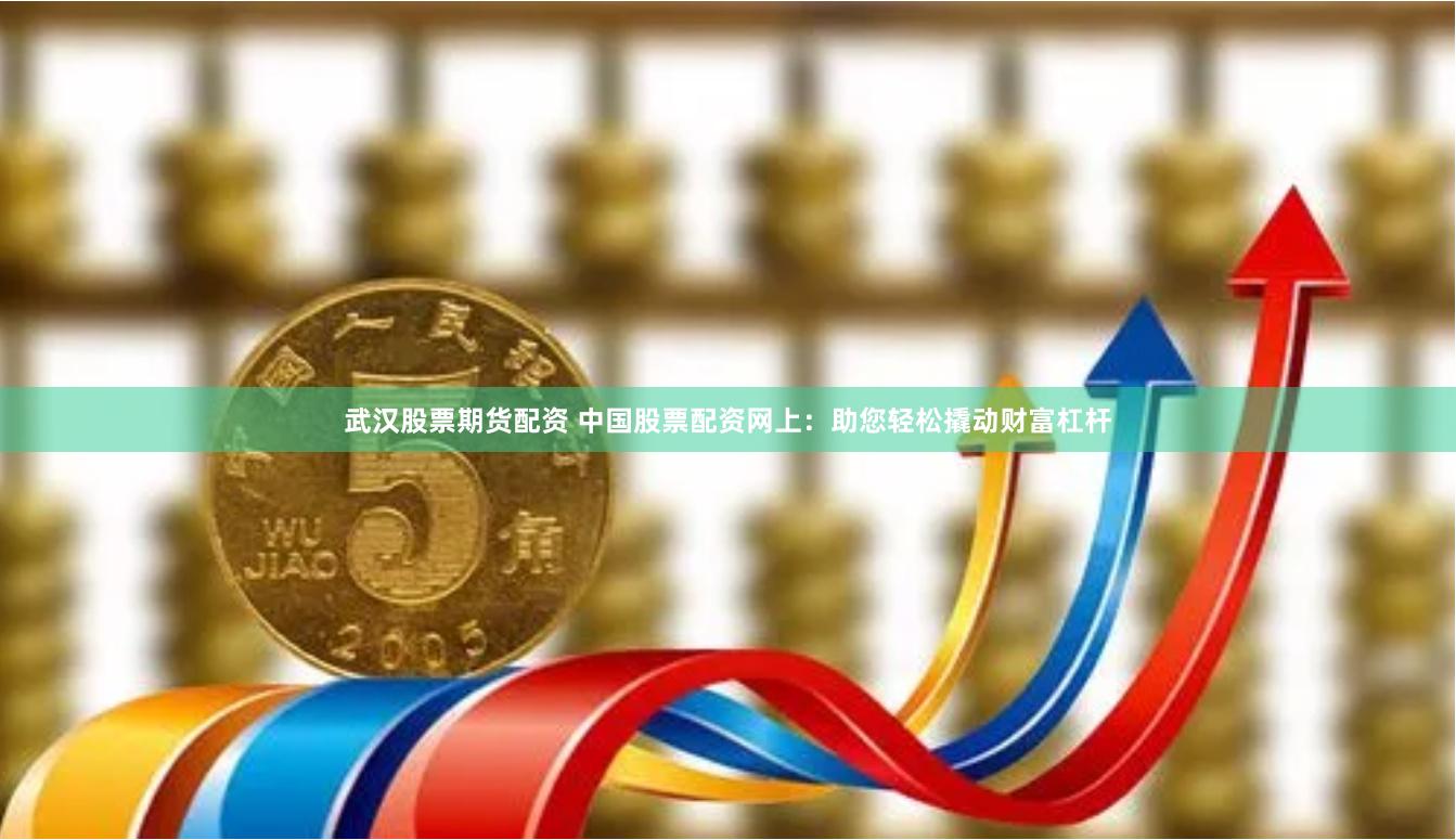 武汉股票期货配资 中国股票配资网上:助您轻松撬动财富杠杆