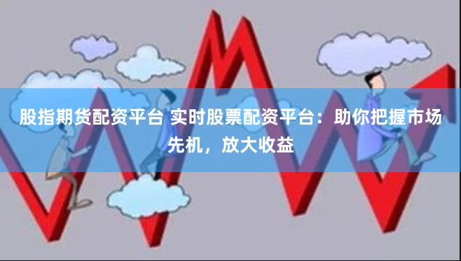 股指期货配资平台 实时股票配资平台:助你把握市场先机,放大收益