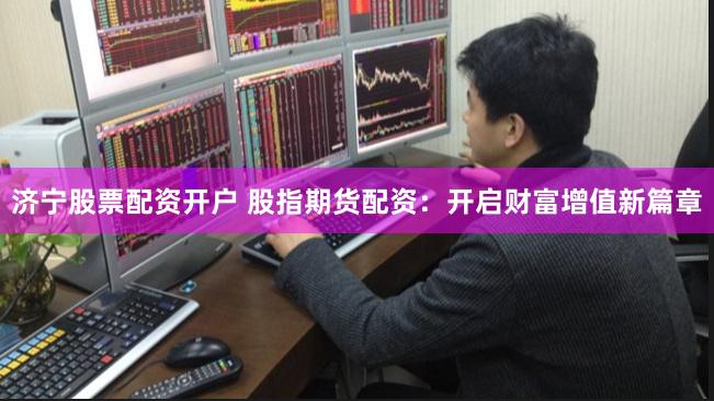 济宁股票配资开户 股指期货配资:开启财富增值新篇章