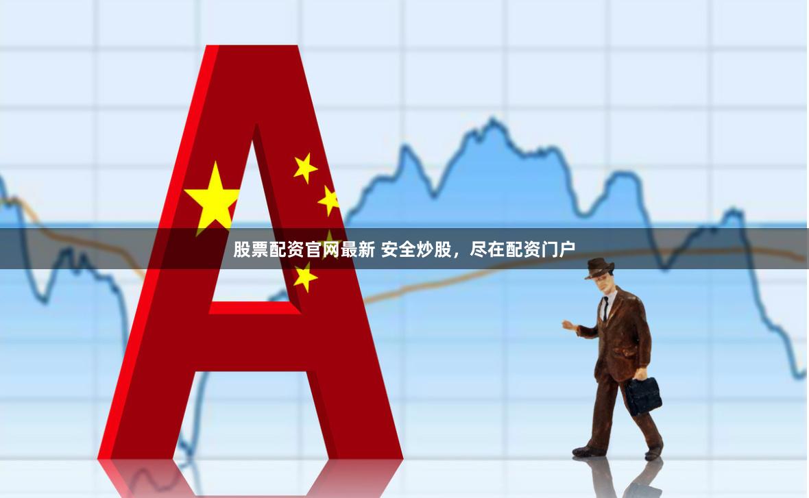 股票配资官网最新 安全炒股，尽在配资门户