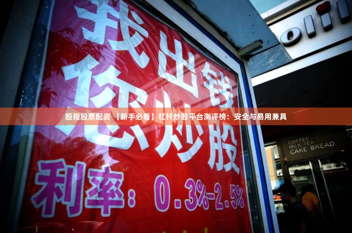 股指股票配资 【新手必看】杠杆炒股平台测评榜：安全与易用兼具