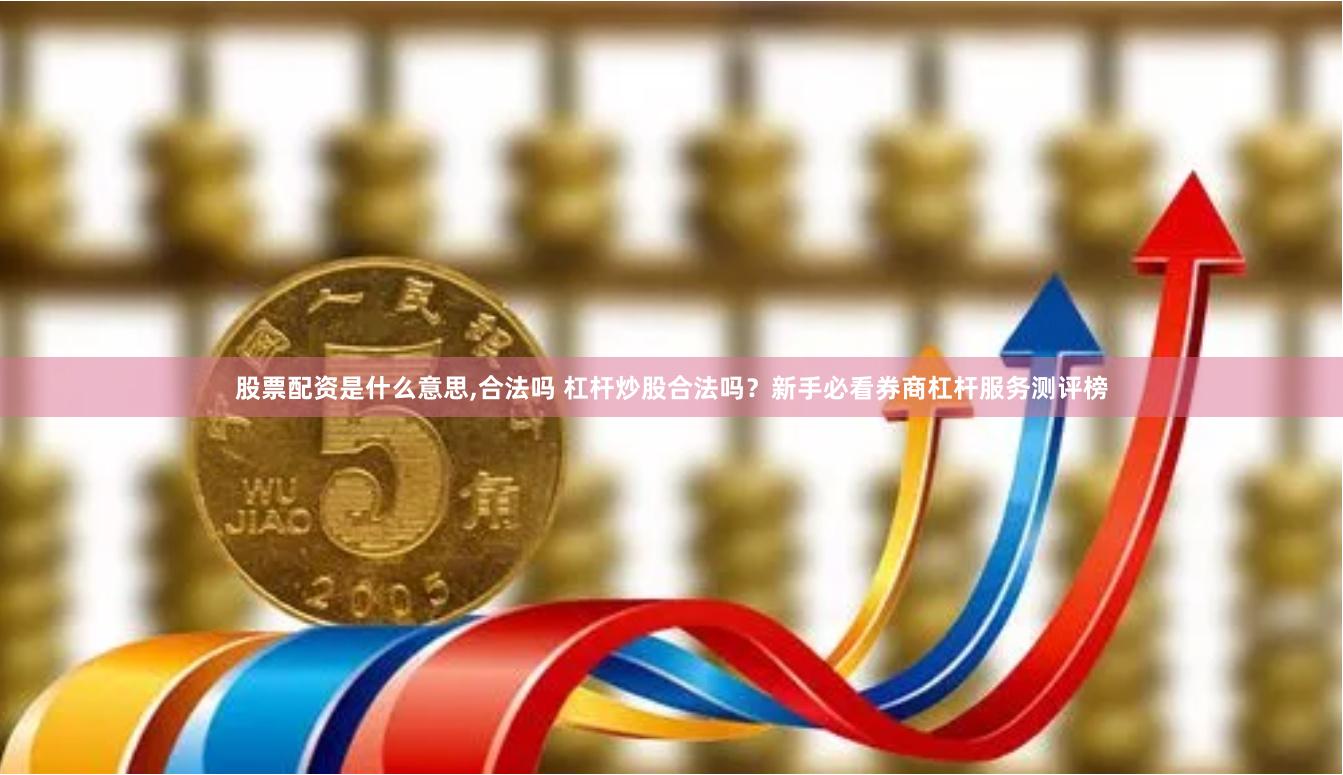 股票配资是什么意思,合法吗 杠杆炒股合法吗？新手必看券商杠杆服务测评榜