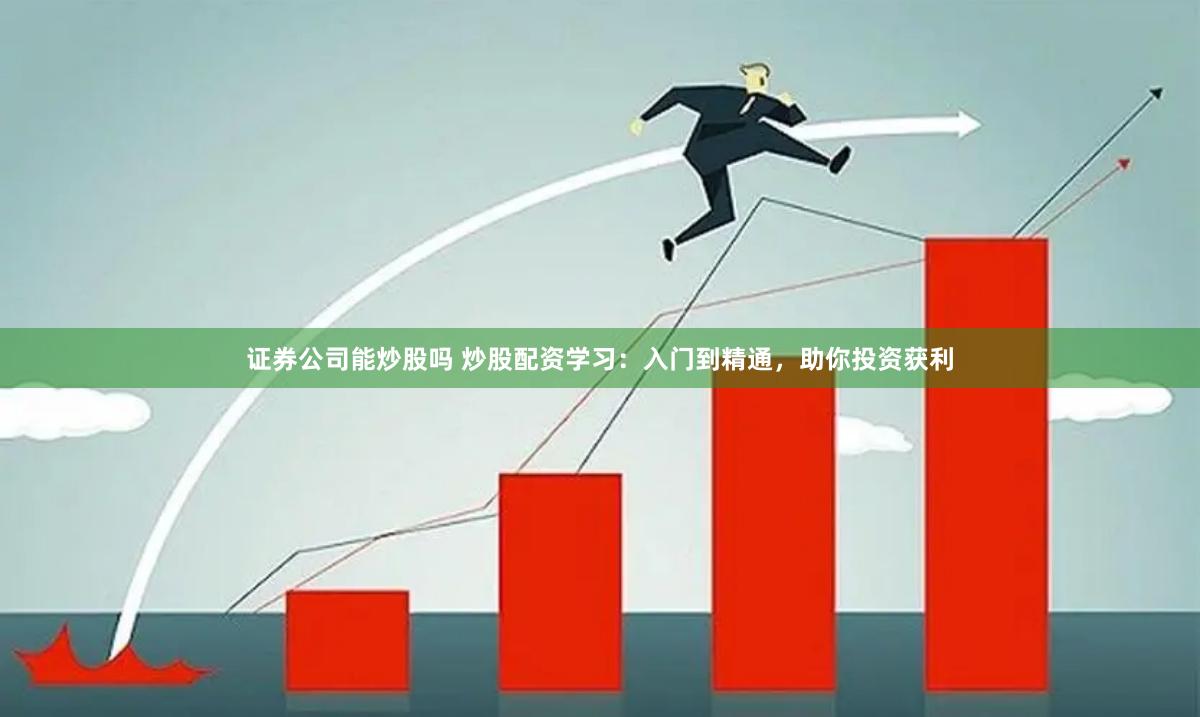 证券公司能炒股吗 炒股配资学习：入门到精通，助你投资获利