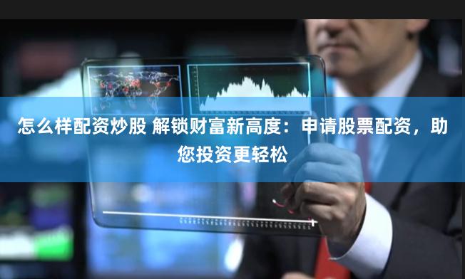 怎么样配资炒股 解锁财富新高度：申请股票配资，助您投资更轻松