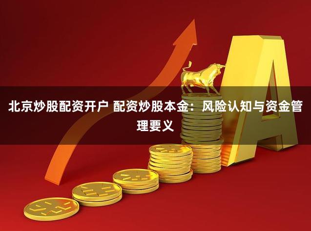 北京炒股配资开户 配资炒股本金：风险认知与资金管理要义