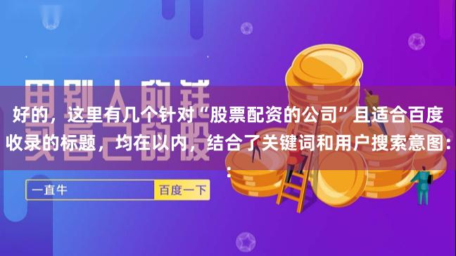 好的,这里有几个针对“股票配资的公司”且适合百度收录的标题,均在以内,结合了关键词和用户搜索意图: