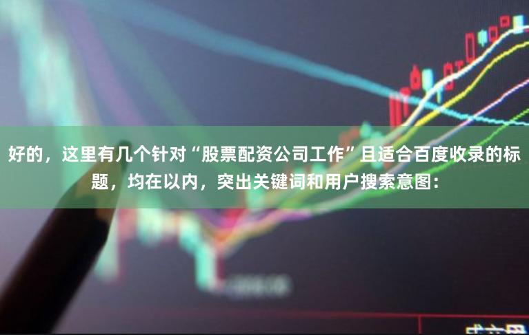 好的，这里有几个针对“股票配资公司工作”且适合百度收录的标题，均在以内，突出关键词和用户搜索意图：