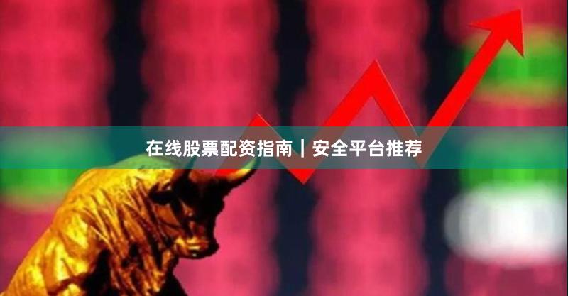 在线股票配资指南｜安全平台推荐