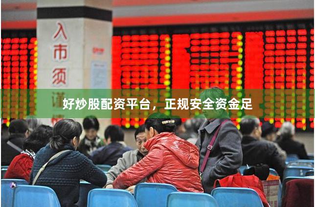 好炒股配资平台，正规安全资金足