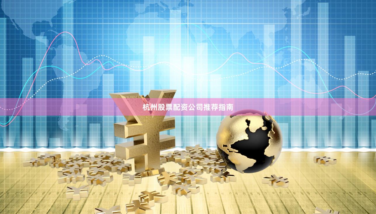 杭州股票配资公司推荐指南