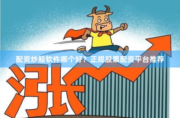 配资炒股软件哪个好？正规股票配资平台推荐