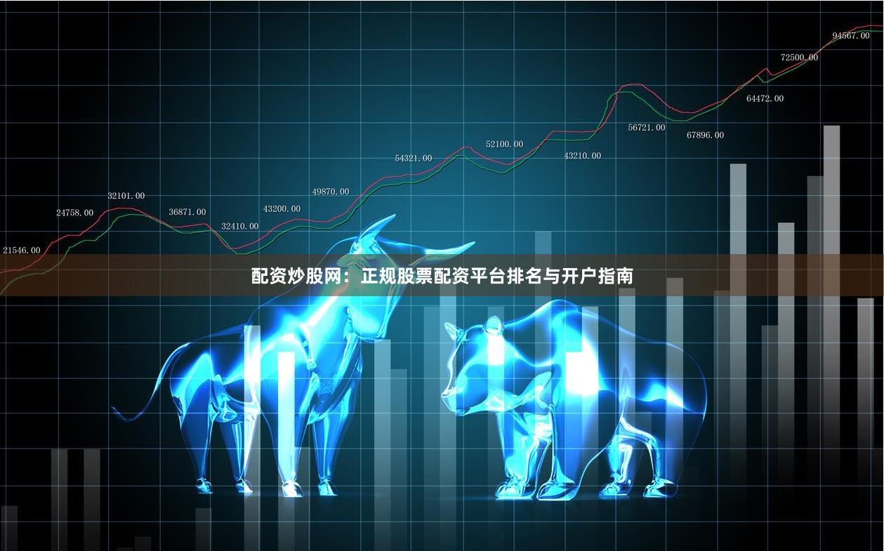 配资炒股网：正规股票配资平台排名与开户指南