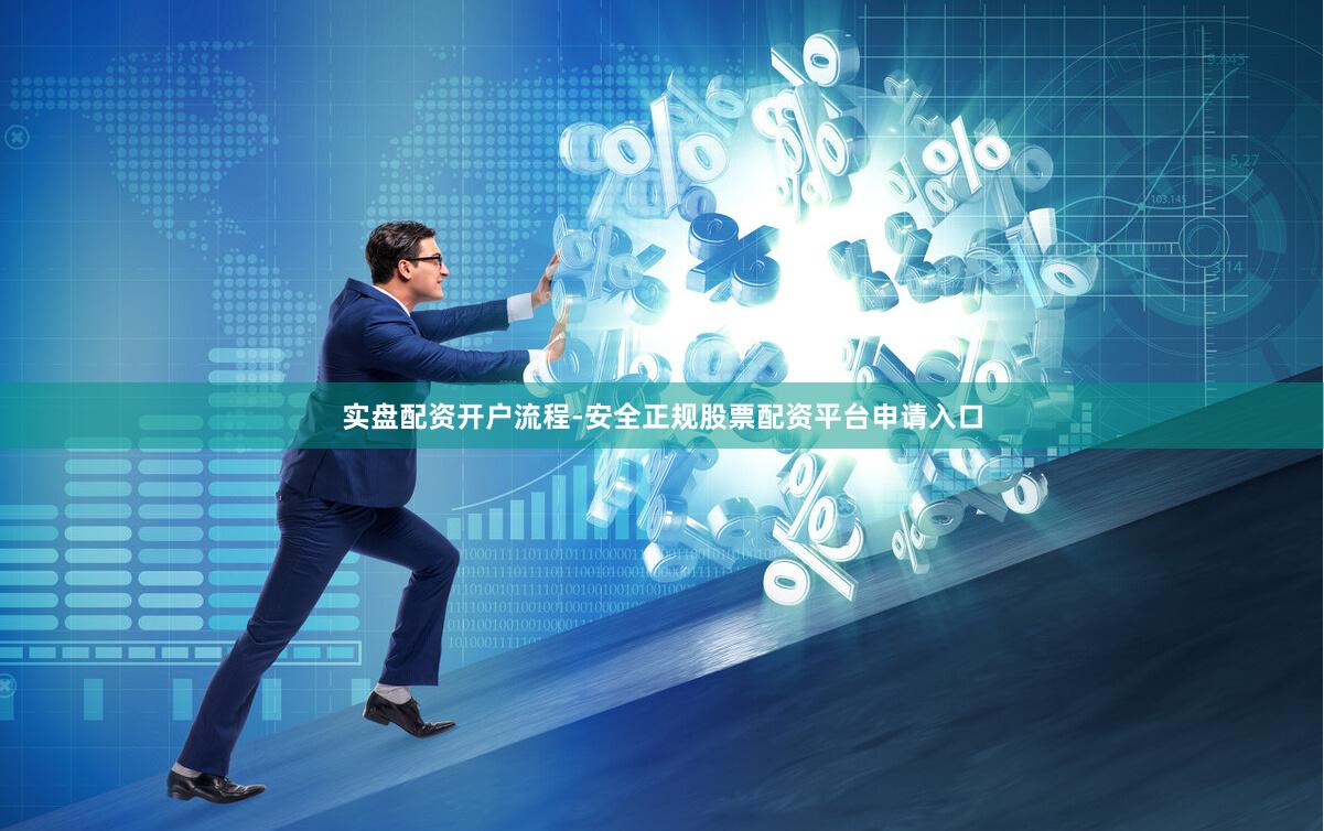 实盘配资开户流程-安全正规股票配资平台申请入口