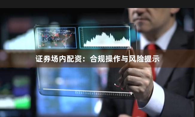 证券场内配资：合规操作与风险提示