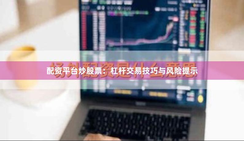 配资平台炒股票：杠杆交易技巧与风险提示