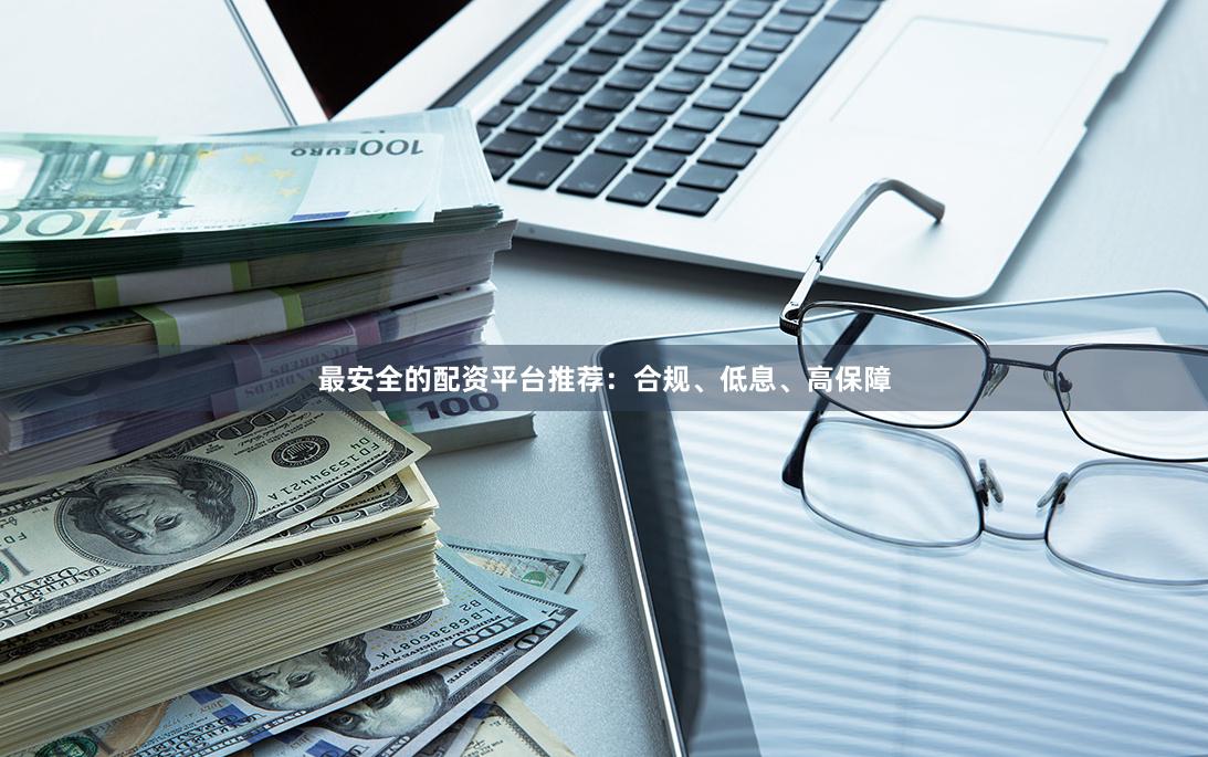 最安全的配资平台推荐：合规、低息、高保障