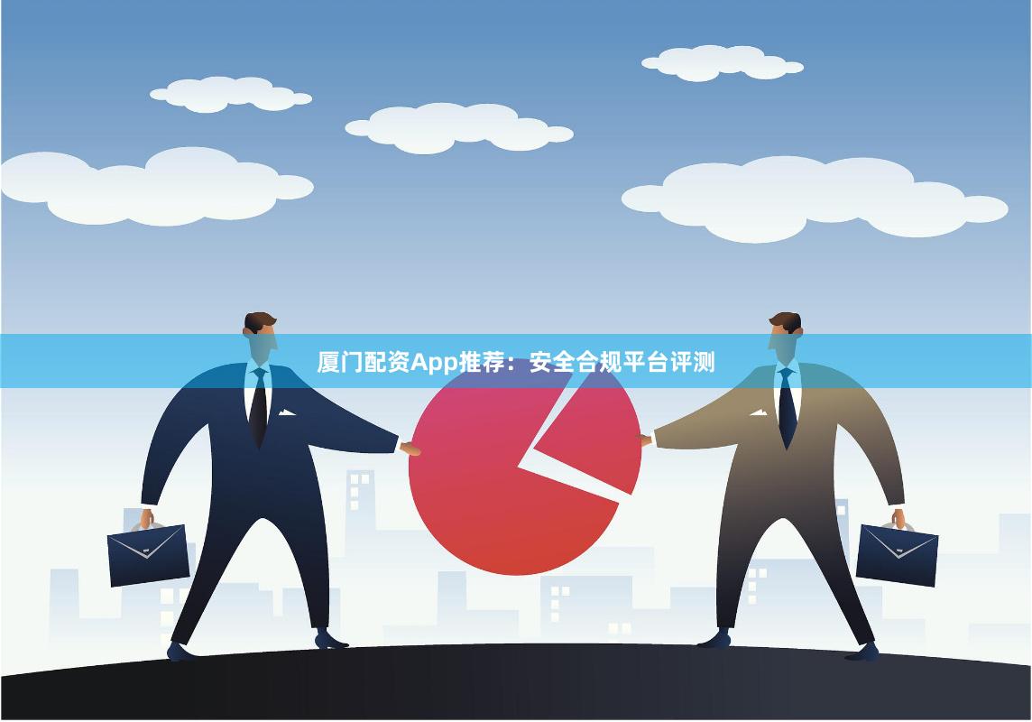 厦门配资App推荐：安全合规平台评测