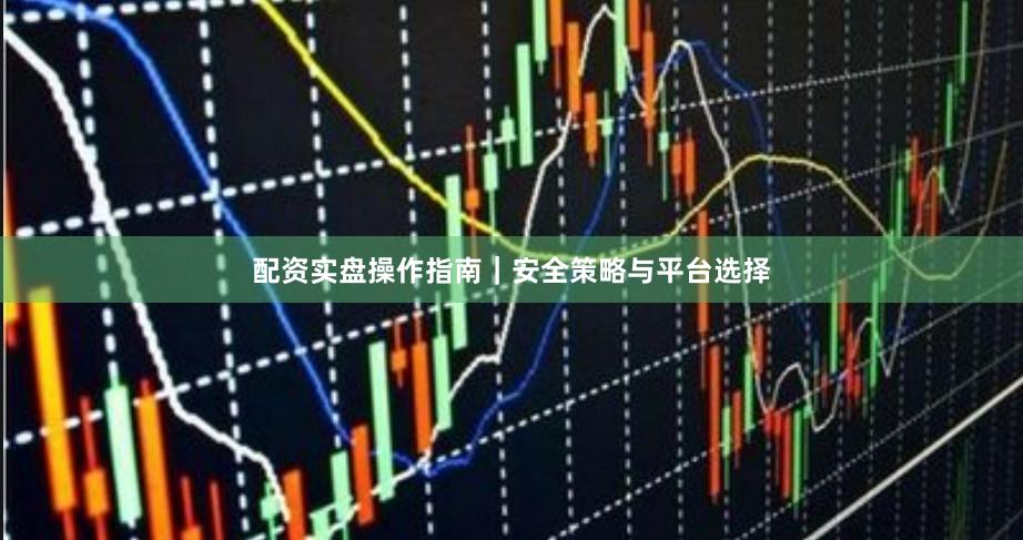 配资实盘操作指南｜安全策略与平台选择