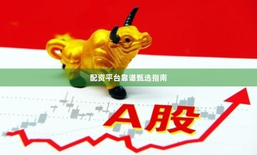 配资平台靠谱甄选指南