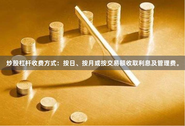 炒股杠杆收费方式：按日、按月或按交易额收取利息及管理费。